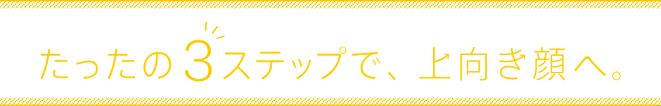たったの3ステップで、上向き顔へ。